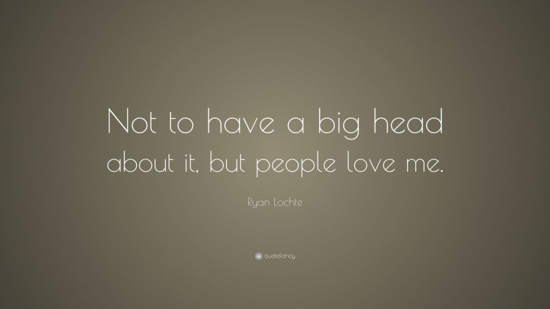 Ryan Lochte Quote: “Not to have a big head about it, but people love me.”