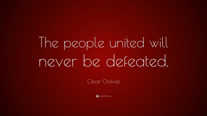 César Chávez Quote: “The people united will never be defeated.”