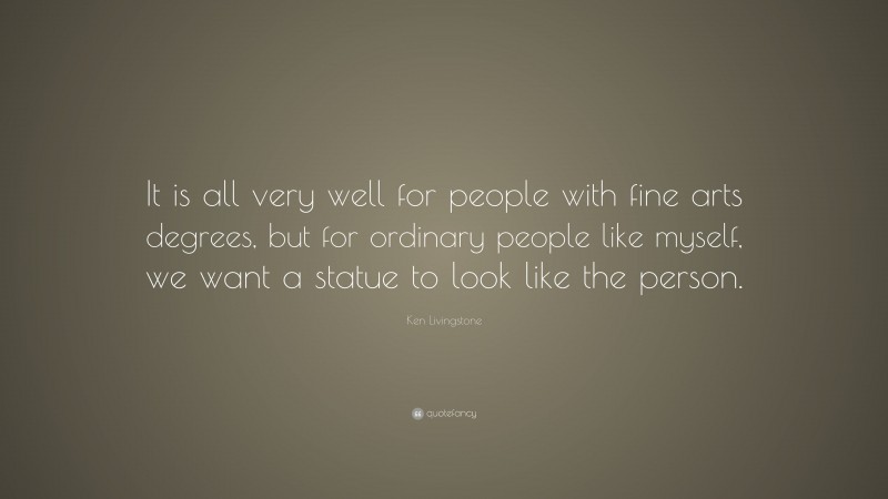 Ken Livingstone Quote: “It is all very well for people with fine arts degrees, but for ordinary people like myself, we want a statue to look like the person.”