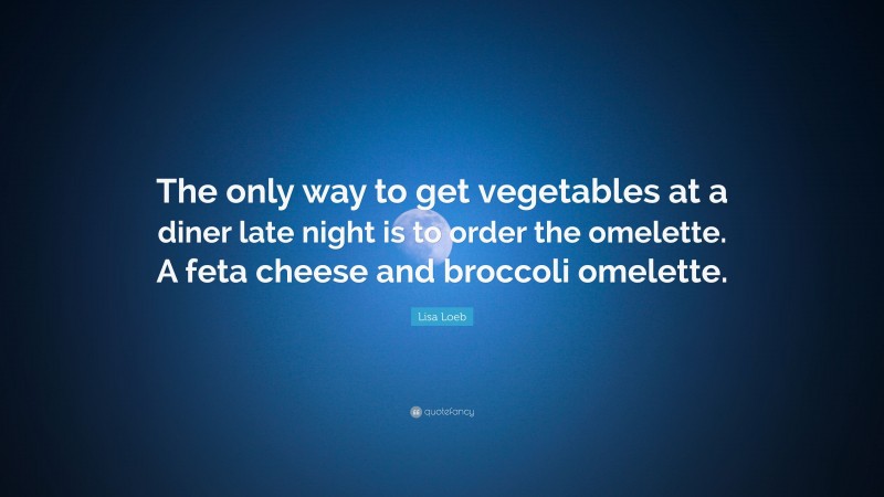 Lisa Loeb Quote: “The only way to get vegetables at a diner late night is to order the omelette. A feta cheese and broccoli omelette.”
