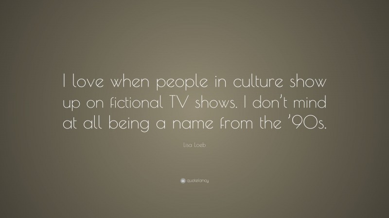 Lisa Loeb Quote: “I love when people in culture show up on fictional TV shows. I don’t mind at all being a name from the ’90s.”