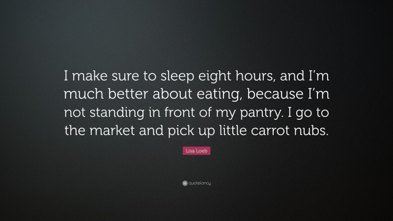 Lisa Loeb Quote: “I make sure to sleep eight hours, and I’m much better about eating, because I’m not standing in front of my pantry. I go to the market and pick up little carrot nubs.”