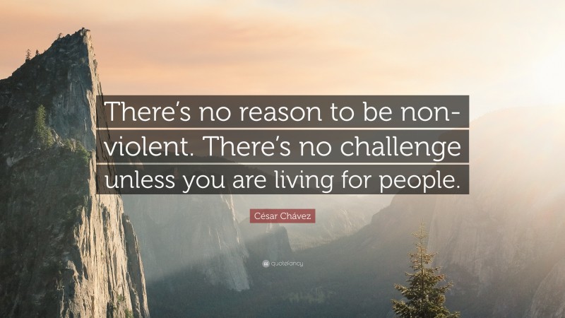 César Chávez Quote: “There’s no reason to be non-violent. There’s no challenge unless you are living for people.”
