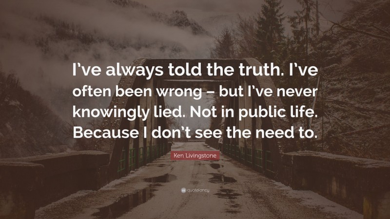 Ken Livingstone Quote: “I’ve always told the truth. I’ve often been wrong – but I’ve never knowingly lied. Not in public life. Because I don’t see the need to.”