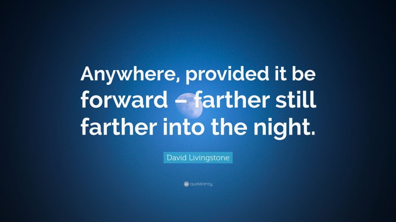 David Livingstone Quote: “Anywhere, provided it be forward – farther still farther into the night.”