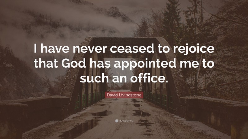 David Livingstone Quote: “I have never ceased to rejoice that God has appointed me to such an office.”