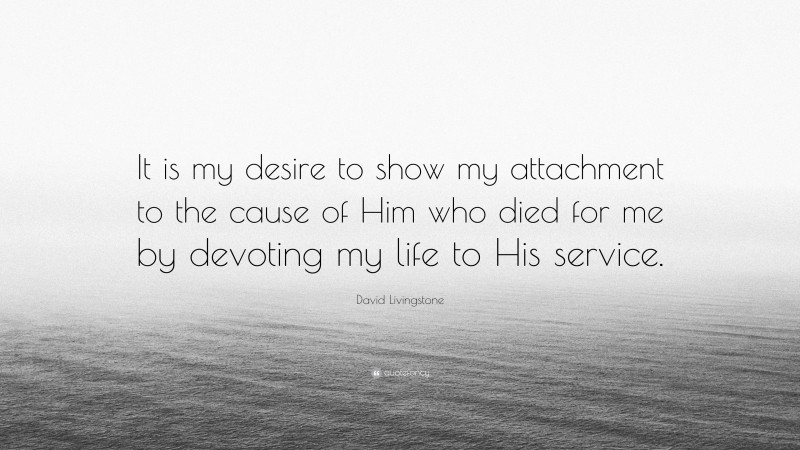 David Livingstone Quote: “It is my desire to show my attachment to the cause of Him who died for me by devoting my life to His service.”