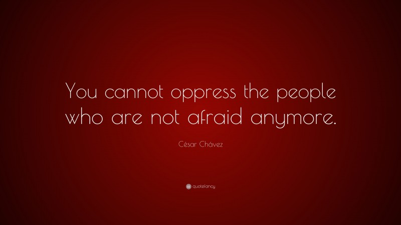 César Chávez Quote: “You cannot oppress the people who are not afraid anymore.”