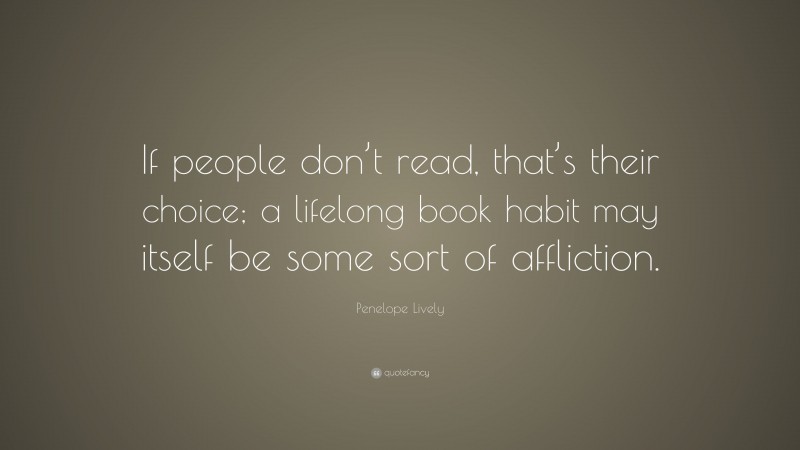 Penelope Lively Quote: “If people don’t read, that’s their choice; a lifelong book habit may itself be some sort of affliction.”