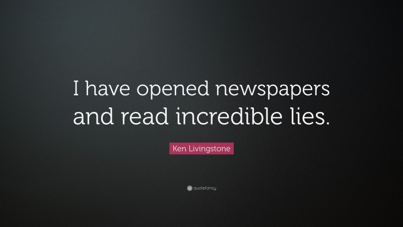 Ken Livingstone Quote: “I have opened newspapers and read incredible lies.”