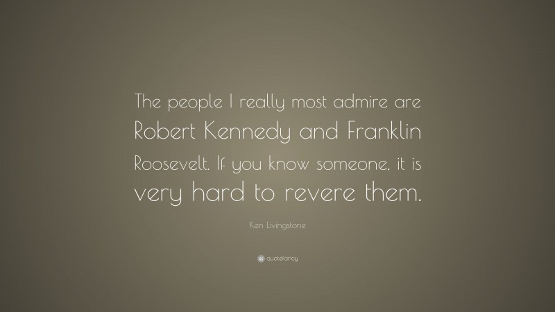 Ken Livingstone Quote: “The people I really most admire are Robert Kennedy and Franklin Roosevelt. If you know someone, it is very hard to revere them.”