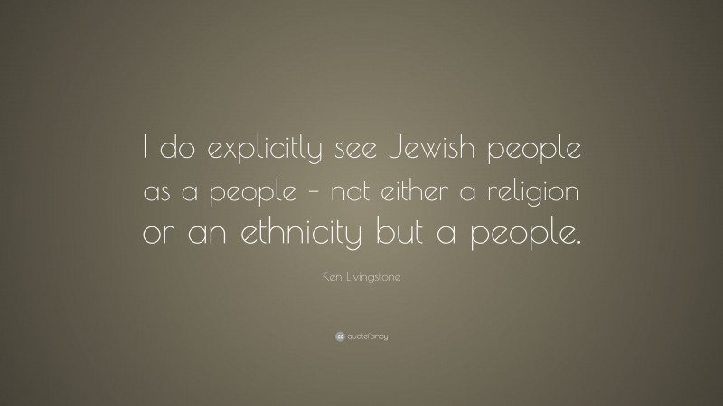 Ken Livingstone Quote: “I do explicitly see Jewish people as a people – not either a religion or an ethnicity but a people.”