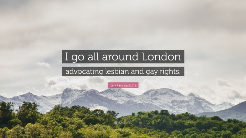 Ken Livingstone Quote: “I go all around London advocating lesbian and gay rights.”