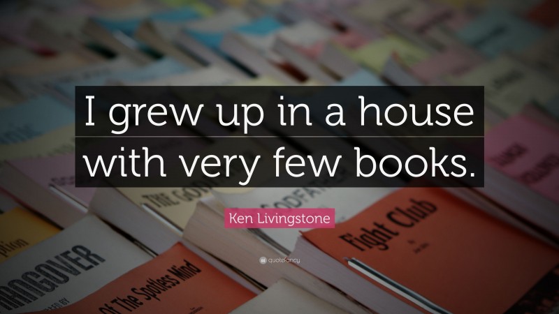 Ken Livingstone Quote: “I grew up in a house with very few books.”