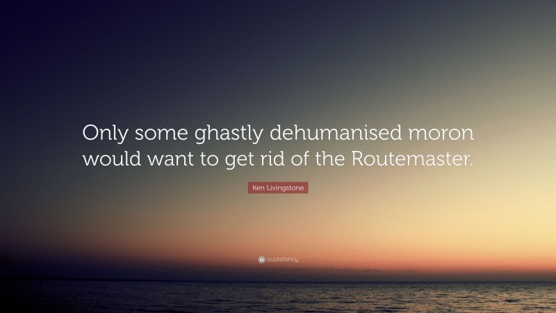 Ken Livingstone Quote: “Only some ghastly dehumanised moron would want to get rid of the Routemaster.”