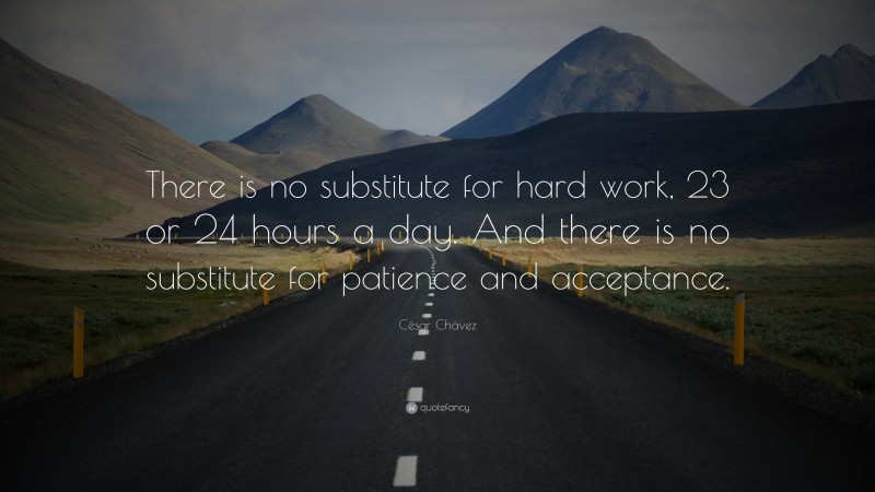 César Chávez Quote: “There is no substitute for hard work, 23 or 24 hours a day. And there is no substitute for patience and acceptance.”