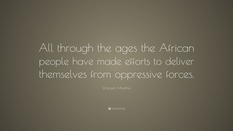 Wangari Maathai Quote: “All through the ages the African people have made efforts to deliver themselves from oppressive forces.”