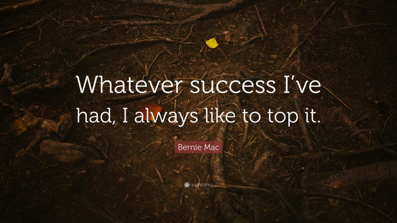 Bernie Mac Quote: “Whatever success I’ve had, I always like to top it.”