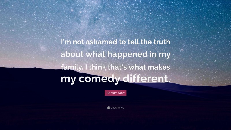 Bernie Mac Quote: “I’m not ashamed to tell the truth about what happened in my family. I think that’s what makes my comedy different.”