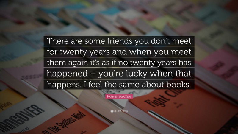 Norman MacCaig Quote: “There are some friends you don’t meet for twenty years and when you meet them again it’s as if no twenty years has happened – you’re lucky when that happens. I feel the same about books.”