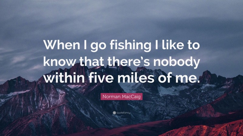 Norman MacCaig Quote: “When I go fishing I like to know that there’s nobody within five miles of me.”