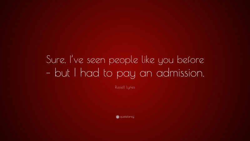 Russell Lynes Quote: “Sure, I’ve seen people like you before – but I had to pay an admission.”