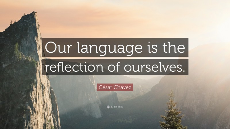 César Chávez Quote: “Our language is the reflection of ourselves.”