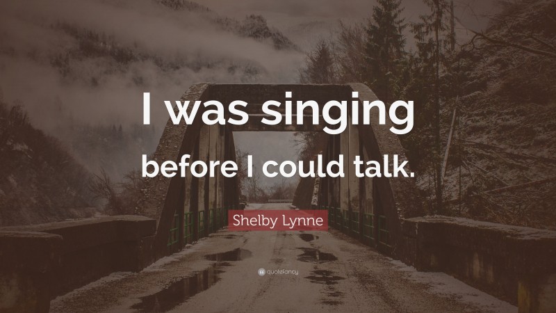 Shelby Lynne Quote: “I was singing before I could talk.”