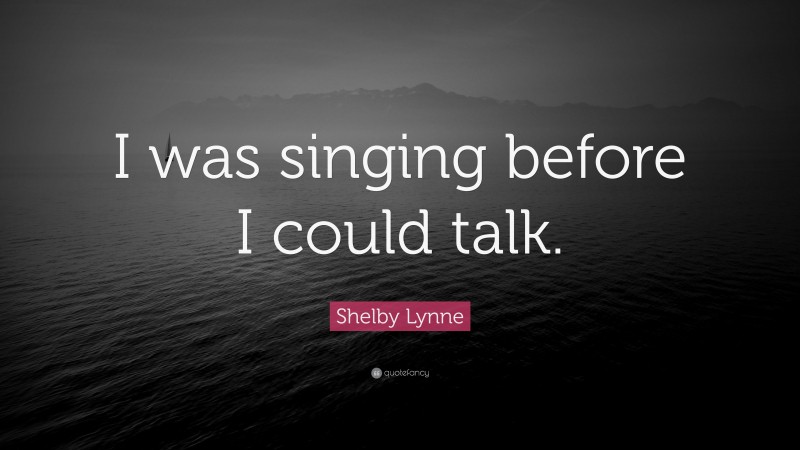 Shelby Lynne Quote: “I was singing before I could talk.”