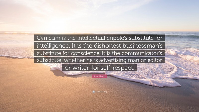 Russell Lynes Quote: “Cynicism is the intellectual cripple’s substitute for intelligence. It is the dishonest businessman’s substitute for conscience. It is the communicator’s substitute, whether he is advertising man or editor or writer, for self-respect.”