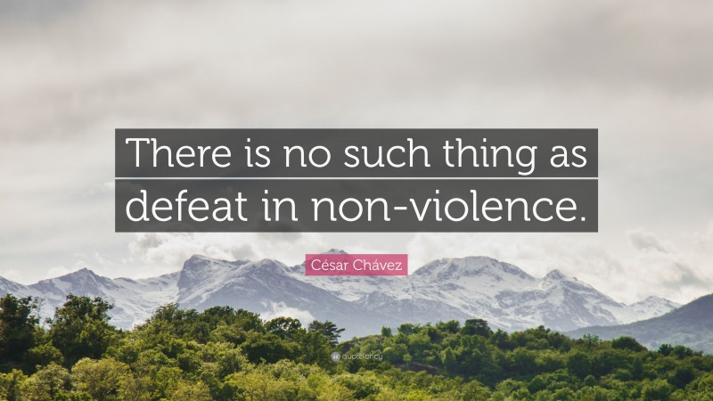 César Chávez Quote: “There is no such thing as defeat in non-violence.”