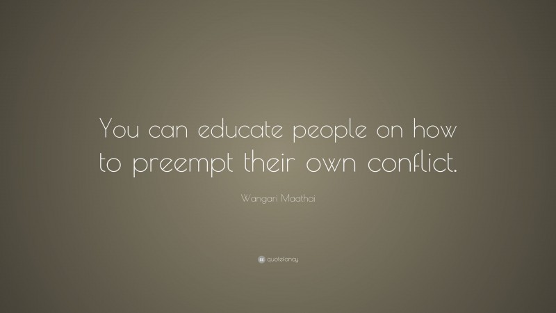 Wangari Maathai Quote: “You can educate people on how to preempt their own conflict.”