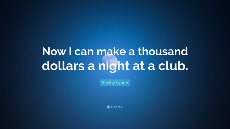Shelby Lynne Quote: “Now I can make a thousand dollars a night at a club.”