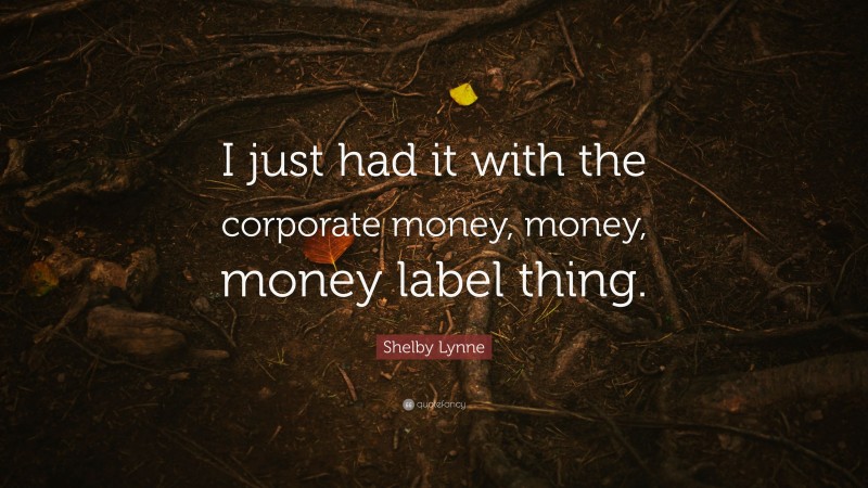 Shelby Lynne Quote: “I just had it with the corporate money, money, money label thing.”