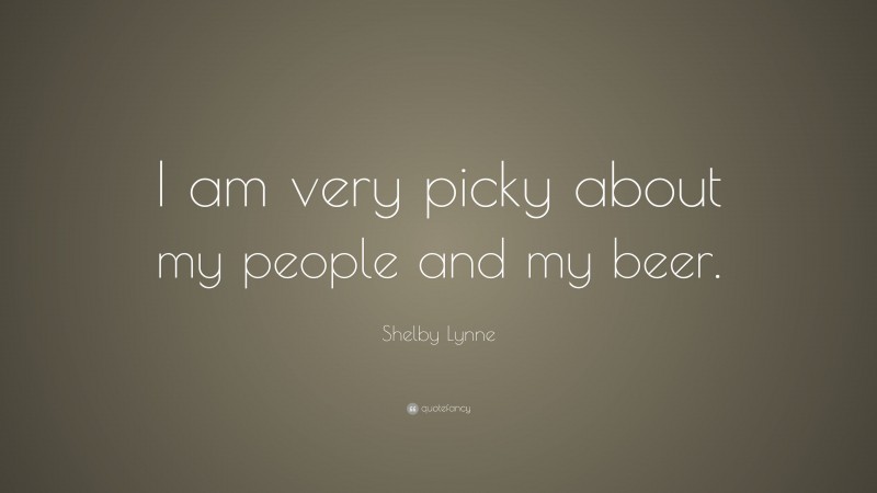 Shelby Lynne Quote: “I am very picky about my people and my beer.”