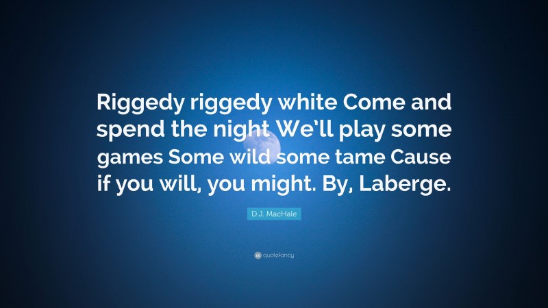 D.J. MacHale Quote: “Riggedy riggedy white Come and spend the night We’ll play some games Some wild some tame Cause if you will, you might. By, Laberge.”