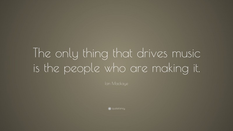Ian Mackaye Quote: “The only thing that drives music is the people who are making it.”