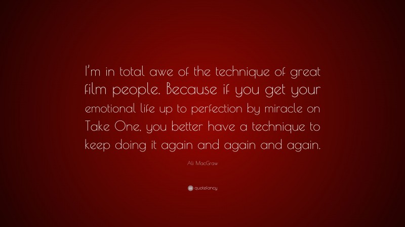 Ali MacGraw Quote: “I’m in total awe of the technique of great film people. Because if you get your emotional life up to perfection by miracle on Take One, you better have a technique to keep doing it again and again and again.”