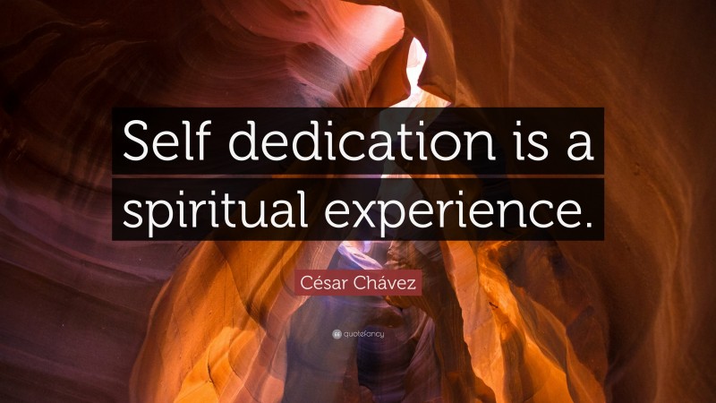 César Chávez Quote: “Self dedication is a spiritual experience.”