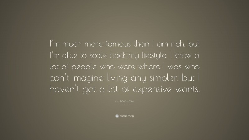 Ali MacGraw Quote: “I’m much more famous than I am rich, but I’m able to scale back my lifestyle. I know a lot of people who were where I was who can’t imagine living any simpler, but I haven’t got a lot of expensive wants.”
