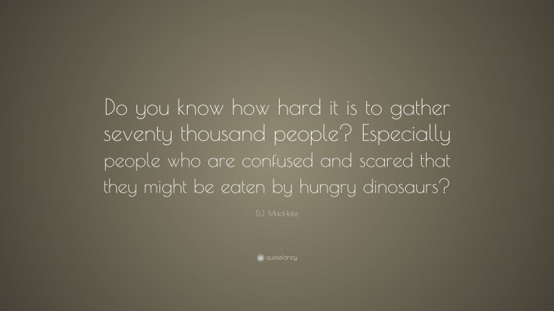 D.J. MacHale Quote: “Do you know how hard it is to gather seventy thousand people? Especially people who are confused and scared that they might be eaten by hungry dinosaurs?”