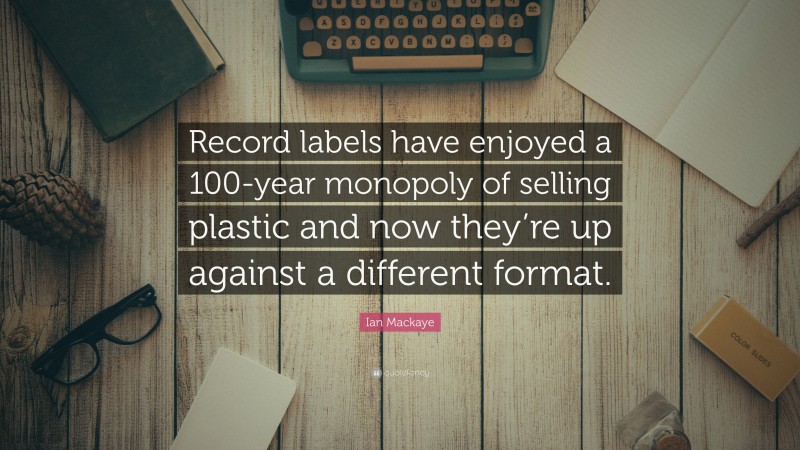 Ian Mackaye Quote: “Record labels have enjoyed a 100-year monopoly of selling plastic and now they’re up against a different format.”