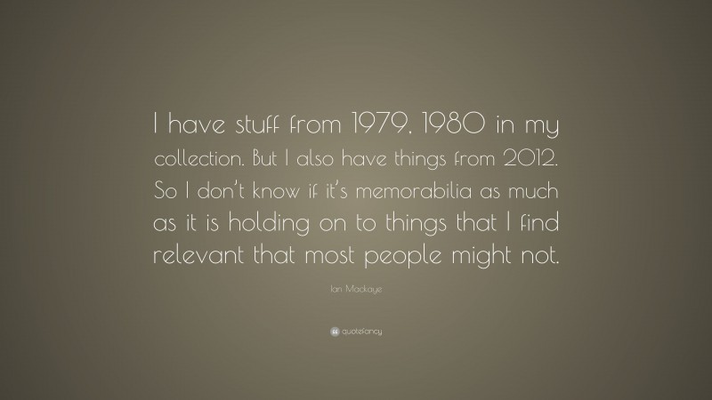 Ian Mackaye Quote: “I have stuff from 1979, 1980 in my collection. But I also have things from 2012. So I don’t know if it’s memorabilia as much as it is holding on to things that I find relevant that most people might not.”