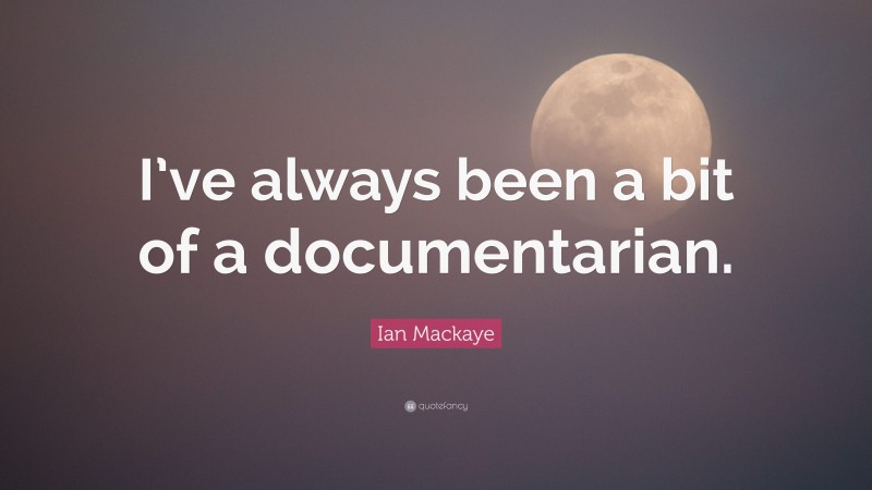 Ian Mackaye Quote: “I’ve always been a bit of a documentarian.”