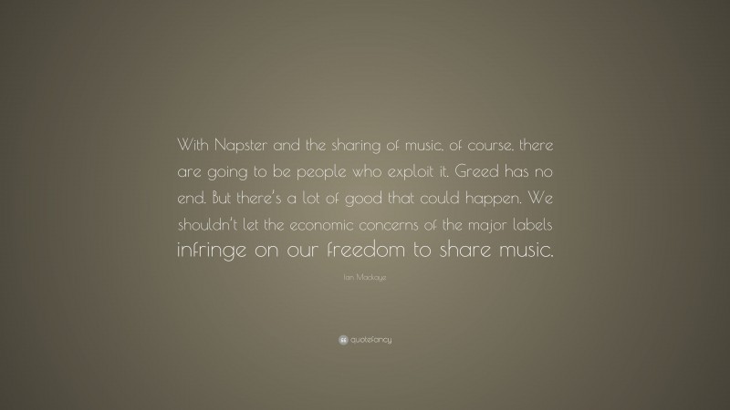 Ian Mackaye Quote: “With Napster and the sharing of music, of course, there are going to be people who exploit it. Greed has no end. But there’s a lot of good that could happen. We shouldn’t let the economic concerns of the major labels infringe on our freedom to share music.”