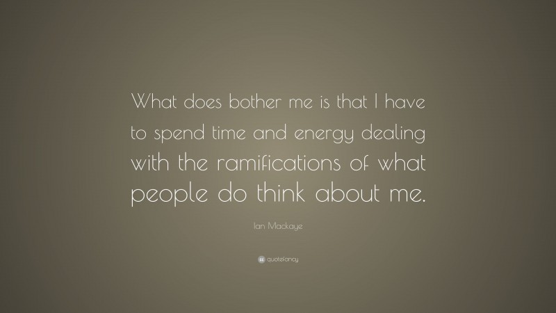 Ian Mackaye Quote: “What does bother me is that I have to spend time and energy dealing with the ramifications of what people do think about me.”