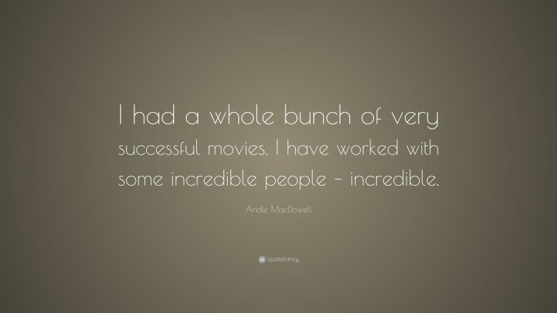 Andie MacDowell Quote: “I had a whole bunch of very successful movies. I have worked with some incredible people – incredible.”