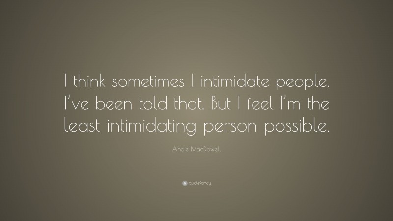 Andie MacDowell Quote: “I think sometimes I intimidate people. I’ve been told that. But I feel I’m the least intimidating person possible.”