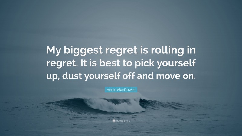 Andie MacDowell Quote: “My biggest regret is rolling in regret. It is best to pick yourself up, dust yourself off and move on.”