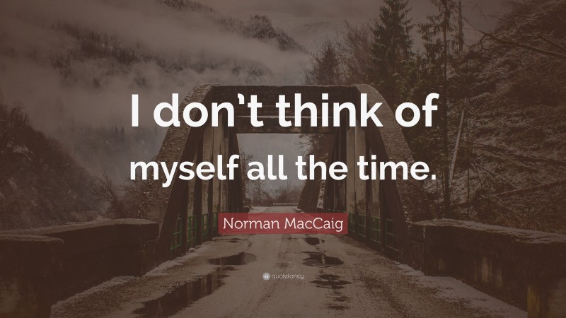 Norman MacCaig Quote: “I don’t think of myself all the time.”